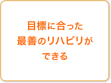 目標に合った最善のリハビリができる